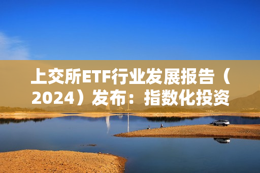 上交所ETF行业发展报告（2024）发布：指数化投资已成趋势，境内ETF市场规模突破2万亿元 第1张