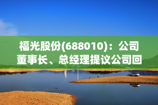 福光股份(688010)：公司董事长、总经理提议公司回购股份的公告