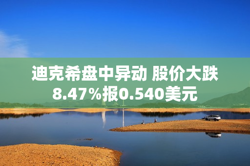 迪克希盘中异动 股价大跌8.47%报0.540美元