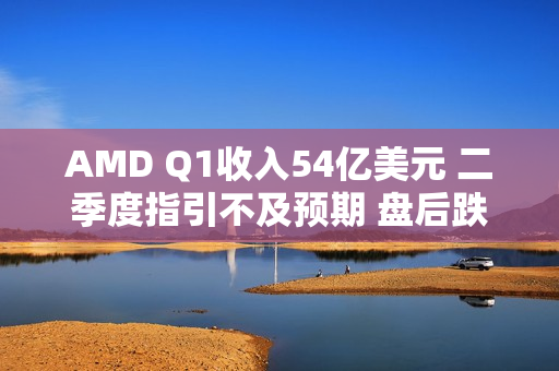 AMD Q1收入54亿美元 二季度指引不及预期 盘后跌超6% 第1张