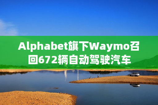 Alphabet旗下Waymo召回672辆自动驾驶汽车