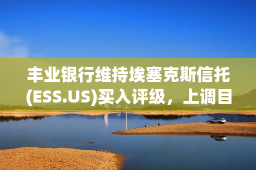 丰业银行维持埃塞克斯信托(ESS.US)买入评级，上调目标价至285美元 第1张