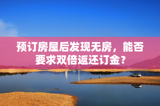 预订房屋后发现无房，能否要求双倍返还订金？