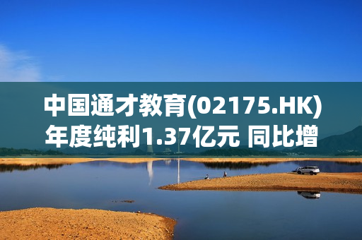 中国通才教育(02175.HK)年度纯利1.37亿元 同比增加33.02% 第1张