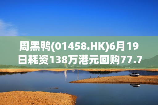 周黑鸭(01458.HK)6月19日耗资138万港元回购77.75万股