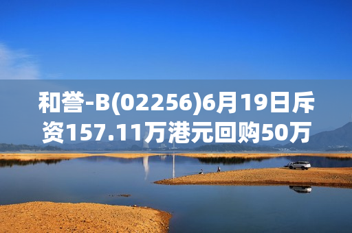 和誉-B(02256)6月19日斥资157.11万港元回购50万股