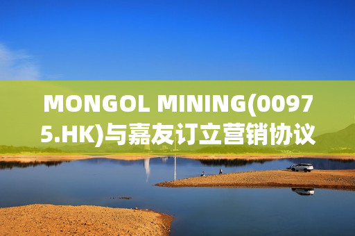 MONGOL MINING(00975.HK)与嘉友订立营销协议 第1张