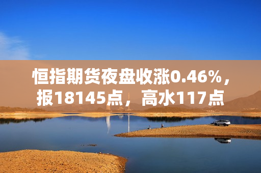 恒指期货夜盘收涨0.46%，报18145点，高水117点 第1张