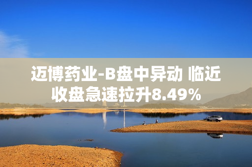 迈博药业-B盘中异动 临近收盘急速拉升8.49%