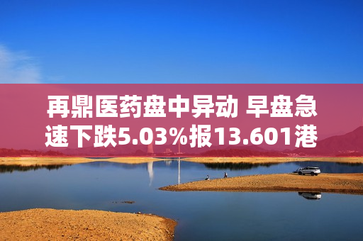 再鼎医药盘中异动 早盘急速下跌5.03%报13.601港元