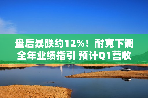 盘后暴跌约12%！耐克下调全年业绩指引 预计Q1营收下滑10%