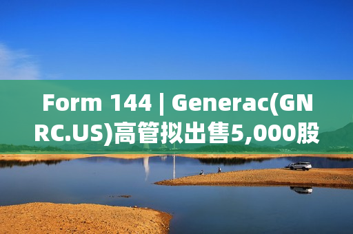 Form 144 | Generac(GNRC.US)高管拟出售5,000股股份，价值约66.7万美元 第1张