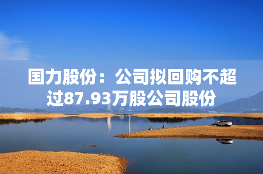 国力股份：公司拟回购不超过87.93万股公司股份