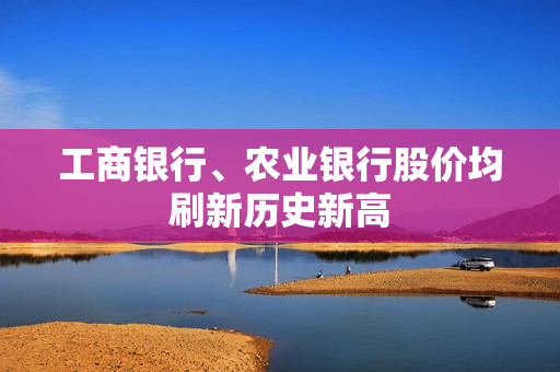 工商银行、农业银行股价均刷新历史新高