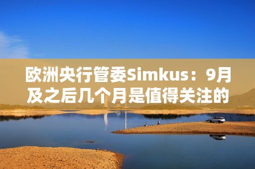 欧洲央行管委Simkus：9月及之后几个月是值得关注的利率窗口