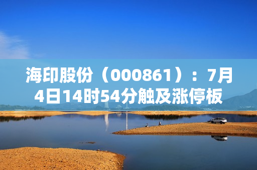 海印股份（000861）：7月4日14时54分触及涨停板 第1张