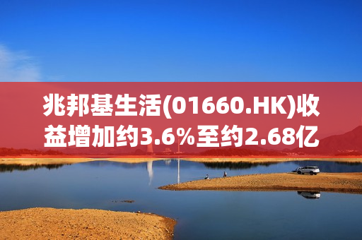 兆邦基生活(01660.HK)收益增加约3.6%至约2.68亿港元