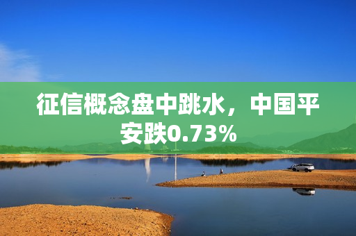 征信概念盘中跳水，中国平安跌0.73%