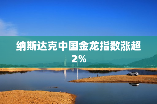 纳斯达克中国金龙指数涨超2%