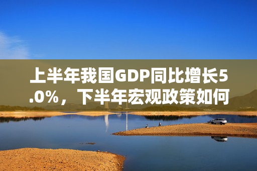 上半年我国GDP同比增长5.0%，下半年宏观政策如何发力