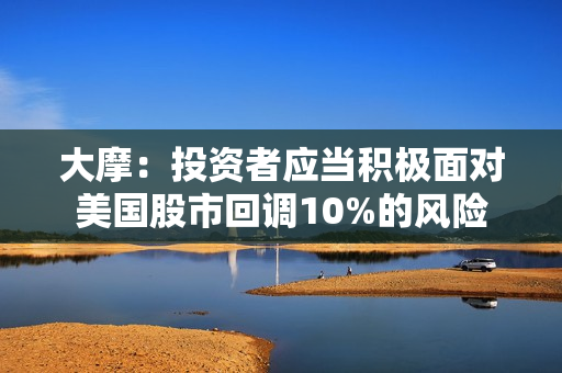 大摩：投资者应当积极面对美国股市回调10%的风险