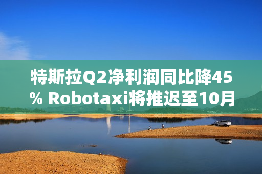 特斯拉Q2净利润同比降45% Robotaxi将推迟至10月发布