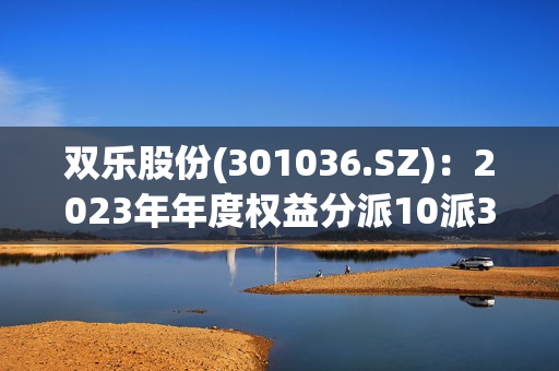 双乐股份(301036.SZ)：2023年年度权益分派10派3元 除权除息日8月8日 第1张