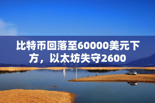 比特币回落至60000美元下方，以太坊失守2600 第1张