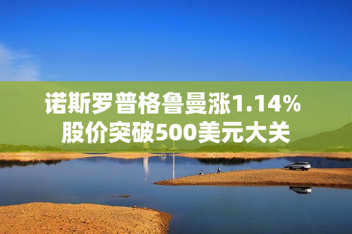 诺斯罗普格鲁曼涨1.14% 股价突破500美元大关