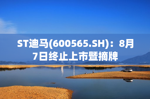 ST迪马(600565.SH)：8月7日终止上市暨摘牌 第1张