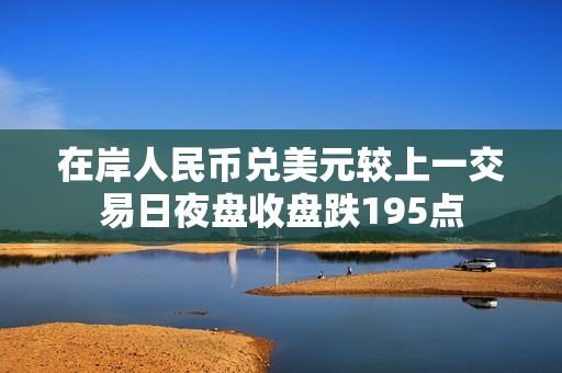 在岸人民币兑美元较上一交易日夜盘收盘跌195点