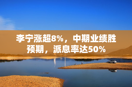 李宁涨超8%，中期业绩胜预期，派息率达50%