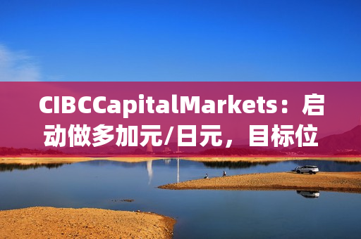 CIBCCapitalMarkets：启动做多加元/日元，目标位111.33 第1张