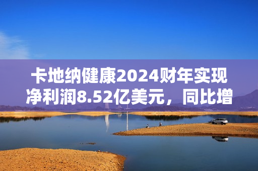 卡地纳健康2024财年实现净利润8.52亿美元，同比增加226.44% 第1张