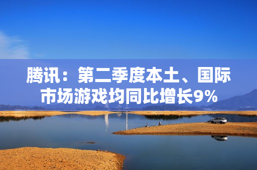 腾讯：第二季度本土、国际市场游戏均同比增长9%