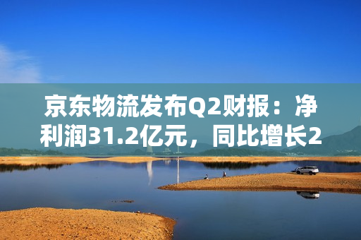 京东物流发布Q2财报：净利润31.2亿元，同比增长2631.2% 第1张