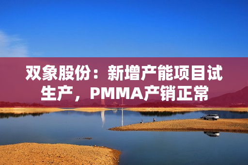 双象股份：新增产能项目试生产，PMMA产销正常