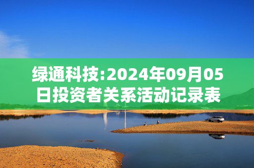 绿通科技:2024年09月05日投资者关系活动记录表