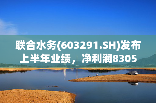 联合水务(603291.SH)发布上半年业绩，净利润8305.8万元，同比增长25.45% 第1张