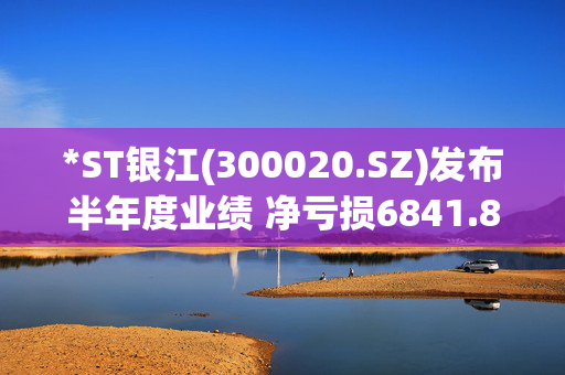 *ST银江(300020.SZ)发布半年度业绩 净亏损6841.84万元 同比扩大628.66% 第1张