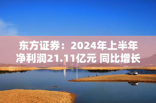 东方证券：2024年上半年净利润21.11亿元 同比增长11.04%