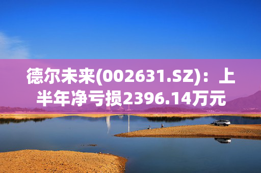 德尔未来(002631.SZ)：上半年净亏损2396.14万元 第1张