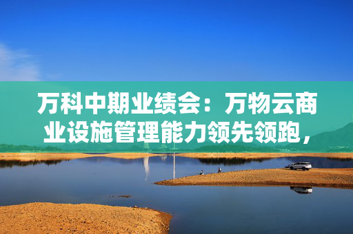 万科中期业绩会：万物云商业设施管理能力领先领跑，中标腾讯、华为项目