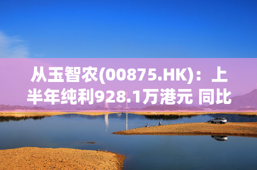 从玉智农(00875.HK)：上半年纯利928.1万港元 同比减少69.4%