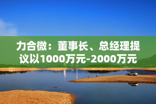 力合微：董事长、总经理提议以1000万元-2000万元回购公司股份