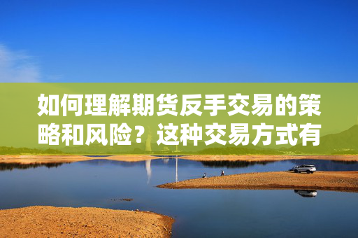 如何理解期货反手交易的策略和风险？这种交易方式有哪些优势和局限性？ 第1张