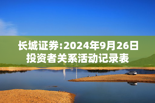 长城证券:2024年9月26日投资者关系活动记录表