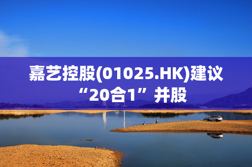 嘉艺控股(01025.HK)建议“20合1”并股