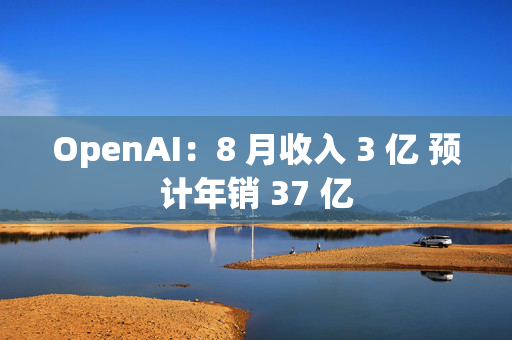 OpenAI：8 月收入 3 亿 预计年销 37 亿