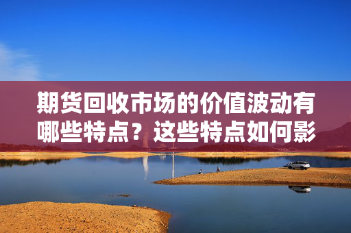 期货回收市场的价值波动有哪些特点？这些特点如何影响投资者的回收决策？